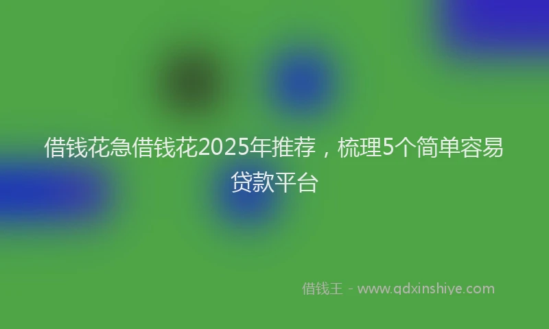 借钱花急借钱花2025年推荐，梳理5个简单容易贷款平台