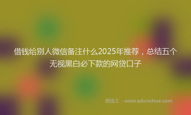 借钱给别人微信备注什么2025年推荐，总结五个无视黑白必下款的网贷口子