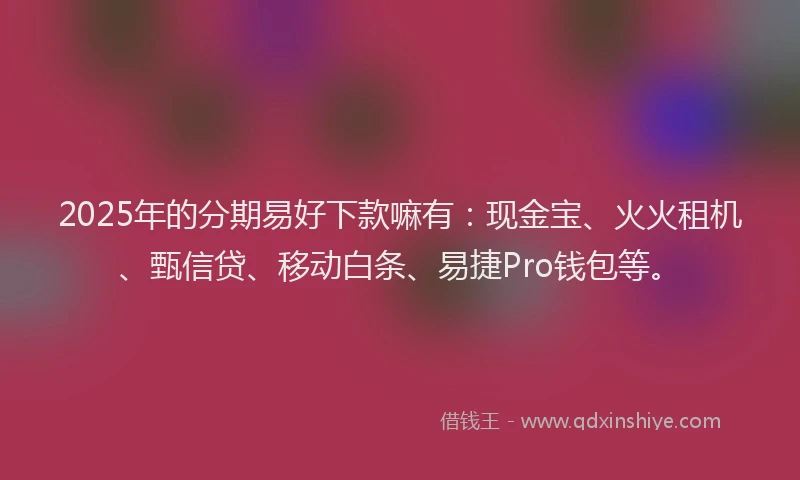 2025年的分期易好下款嘛有：现金宝、火火租机、甄信贷、移动白条、易捷Pro钱包等。