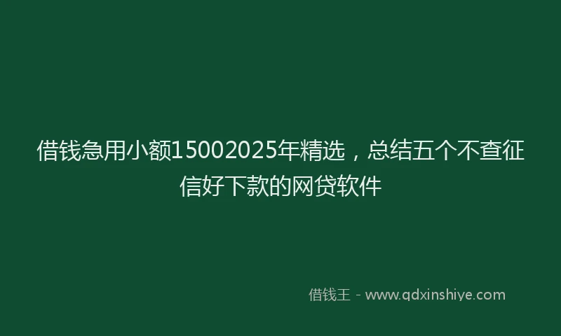 借钱急用小额15002025年精选，总结五个不查征信好下款的网贷软件