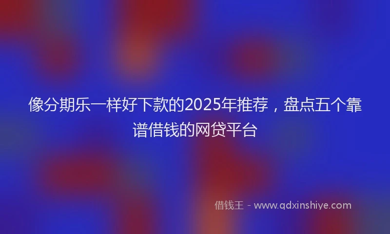 像分期乐一样好下款的2025年推荐，盘点五个靠谱借钱的网贷平台