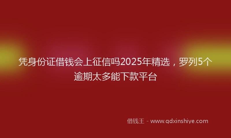 凭身份证借钱会上征信吗2025年精选，罗列5个逾期太多能下款平台