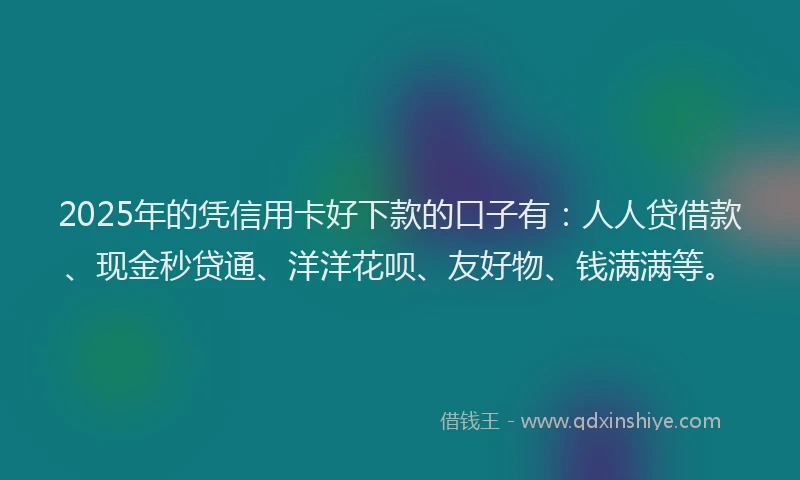 2025年的凭信用卡好下款的口子有：人人贷借款、现金秒贷通、洋洋花呗、友好物、钱满满等。
