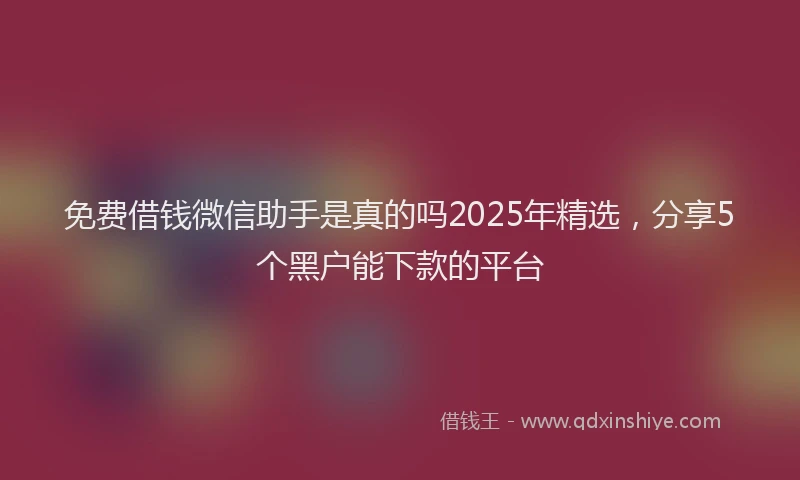 免费借钱微信助手是真的吗2025年精选，分享5个黑户能下款的平台
