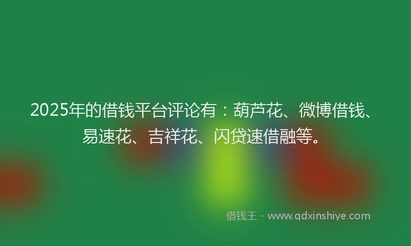 2025年的借钱平台评论有：葫芦花、微博借钱、易速花、吉祥花、闪贷速借融等。