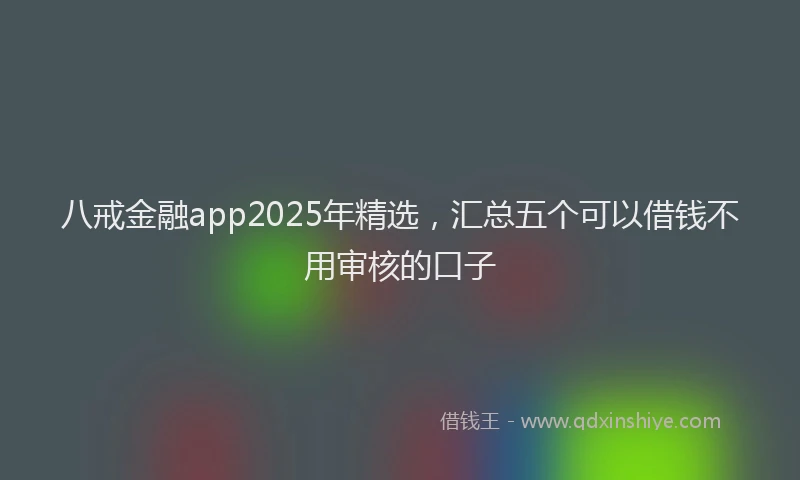 八戒金融app2025年精选，汇总五个可以借钱不用审核的口子