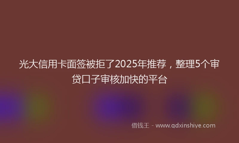 光大信用卡面签被拒了2025年推荐，整理5个审贷口子审核加快的平台