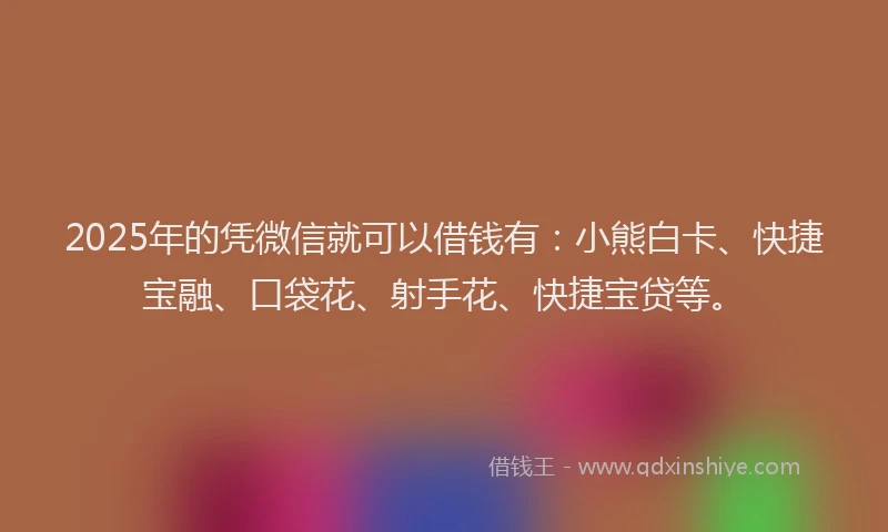2025年的凭微信就可以借钱有：小熊白卡、快捷宝融、口袋花、射手花、快捷宝贷等。
