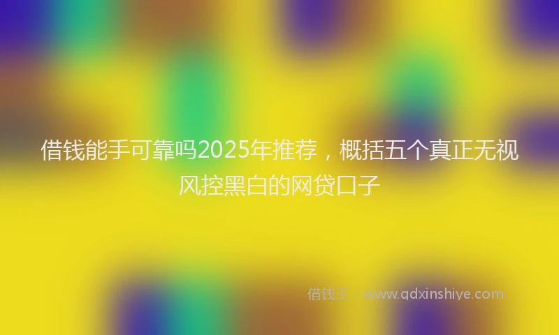 借钱能手可靠吗2025年推荐，概括五个真正无视风控黑白的网贷口子