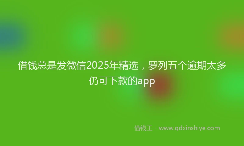 借钱总是发微信2025年精选，罗列五个逾期太多仍可下款的app