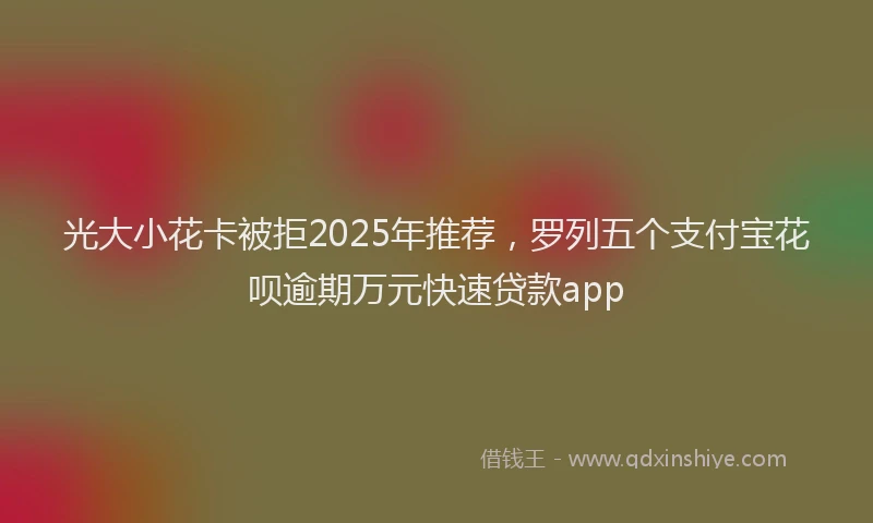 光大小花卡被拒2025年推荐，罗列五个支付宝花呗逾期万元快速贷款app