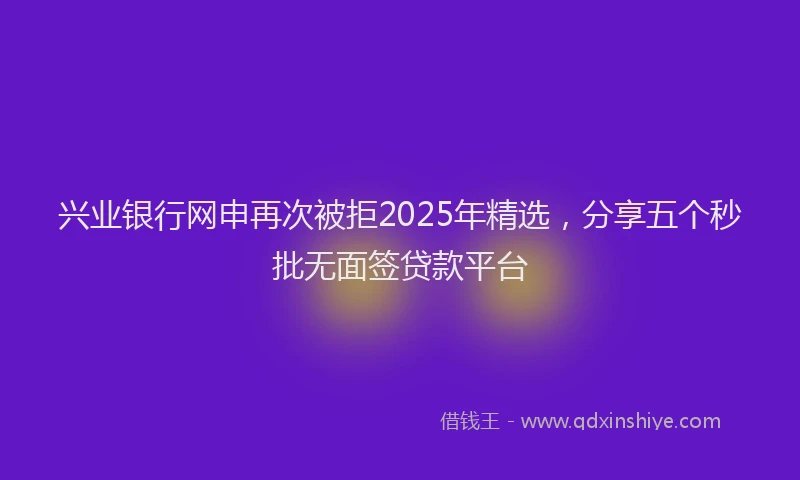 兴业银行网申再次被拒2025年精选，分享五个秒批无面签贷款平台