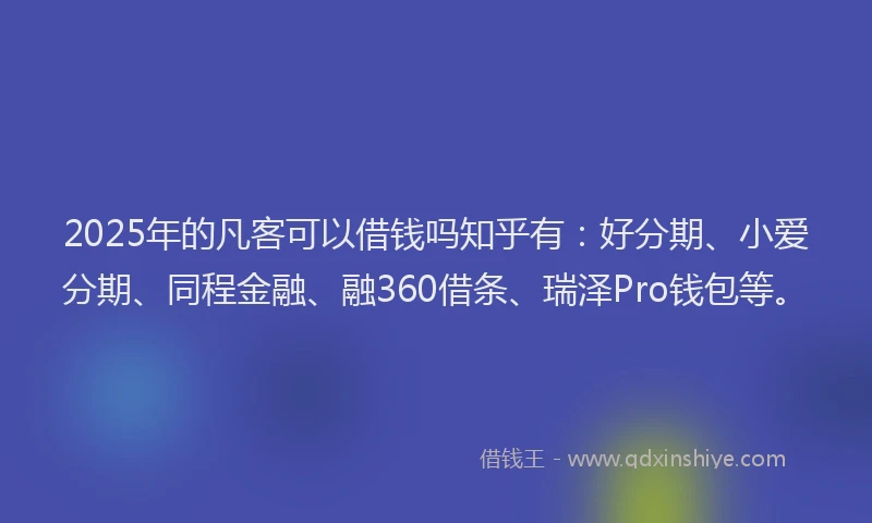 2025年的凡客可以借钱吗知乎有：好分期、小爱分期、同程金融、融360借条、瑞泽Pro钱包等。