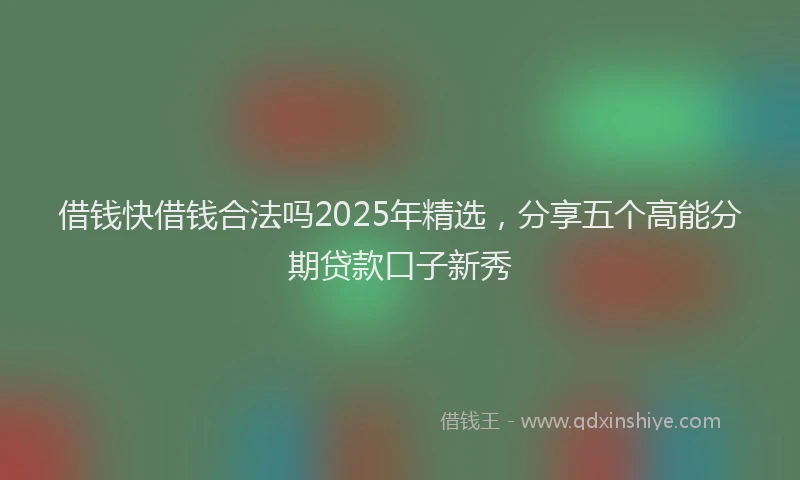 借钱快借钱合法吗2025年精选，分享五个高能分期贷款口子新秀