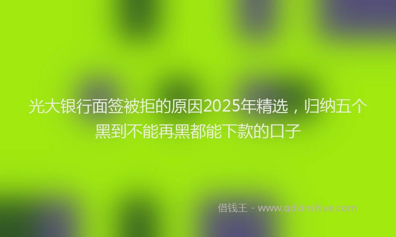 光大银行面签被拒的原因2025年精选，归纳五个黑到不能再黑都能下款的口子