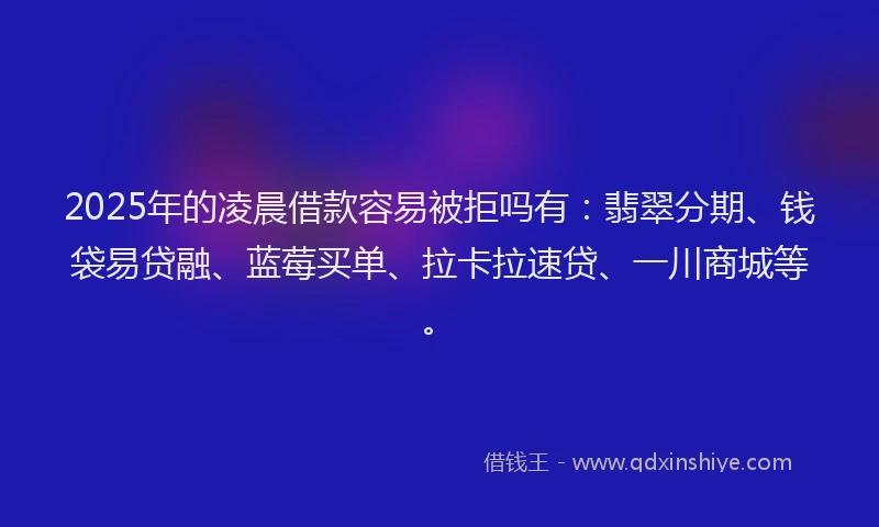 2025年的凌晨借款容易被拒吗有：翡翠分期、钱袋易贷融、蓝莓买单、拉卡拉速贷、一川商城等。