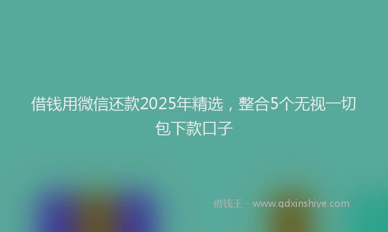 借钱用微信还款2025年精选，整合5个无视一切包下款口子