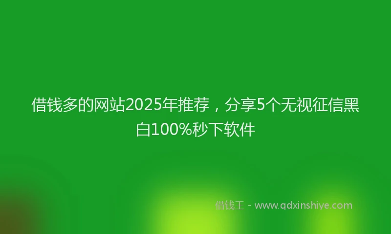 借钱多的网站2025年推荐，分享5个无视征信黑白100%秒下软件