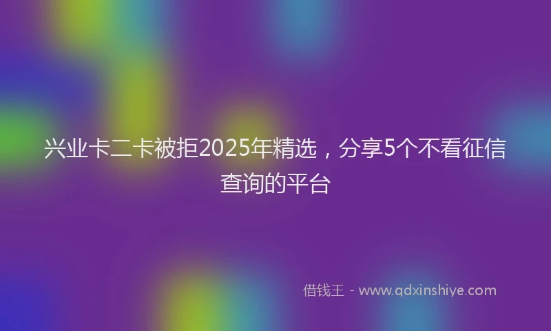 兴业卡二卡被拒2025年精选，分享5个不看征信查询的平台