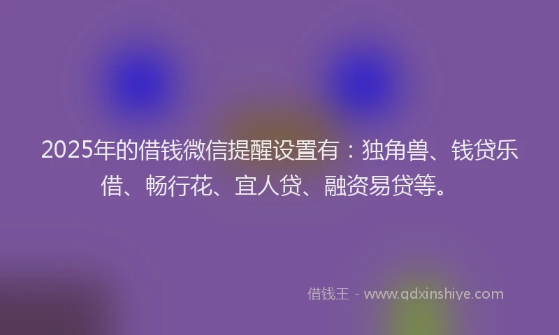 2025年的借钱微信提醒设置有：独角兽、钱贷乐借、畅行花、宜人贷、融资易贷等。