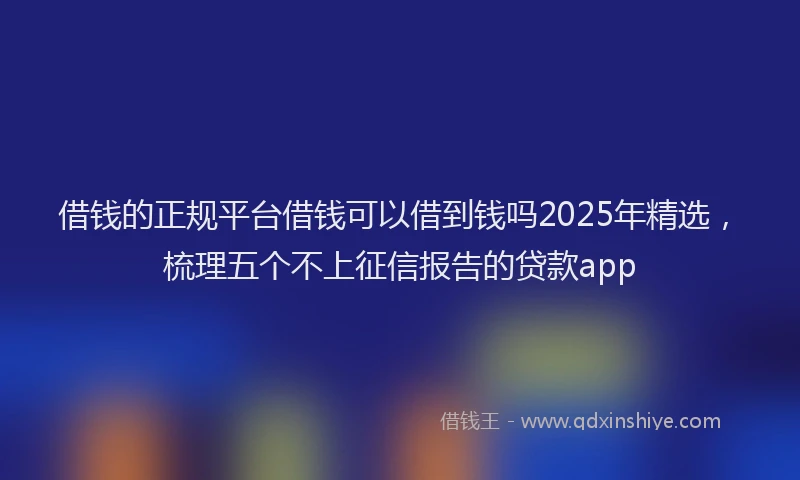 借钱的正规平台借钱可以借到钱吗2025年精选，梳理五个不上征信报告的贷款app