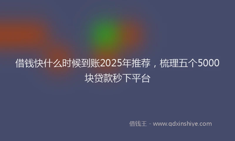 借钱快什么时候到账2025年推荐，梳理五个5000块贷款秒下平台