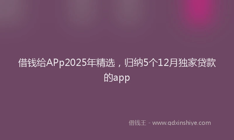 借钱给APp2025年精选，归纳5个12月独家贷款的app