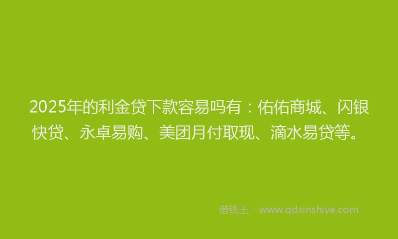 2025年的利金贷下款容易吗有：佑佑商城、闪银快贷、永卓易购、美团月付取现、滴水易贷等。