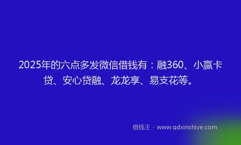 2025年的六点多发微信借钱有：融360、小赢卡贷、安心贷融、龙龙享、易支花等。