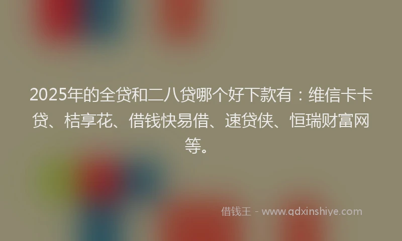 2025年的全贷和二八贷哪个好下款有：维信卡卡贷、桔享花、借钱快易借、速贷侠、恒瑞财富网等。