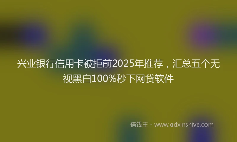 兴业银行信用卡被拒前2025年推荐，汇总五个无视黑白100%秒下网贷软件