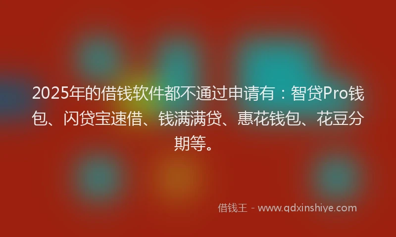 2025年的借钱软件都不通过申请有：智贷Pro钱包、闪贷宝速借、钱满满贷、惠花钱包、花豆分期等。