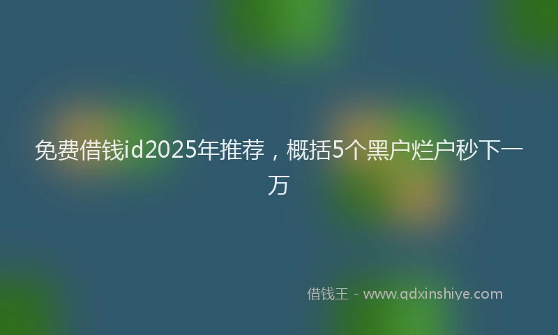 免费借钱id2025年推荐，概括5个黑户烂户秒下一万