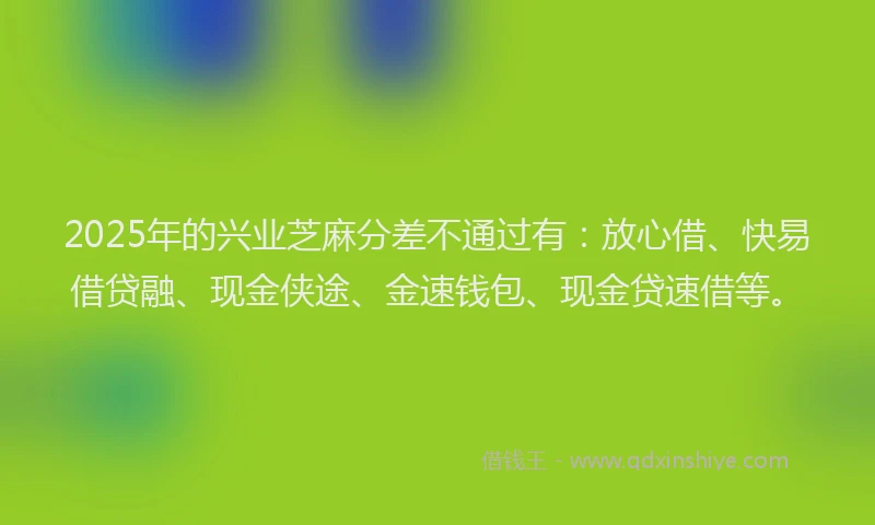 2025年的兴业芝麻分差不通过有：放心借、快易借贷融、现金侠途、金速钱包、现金贷速借等。