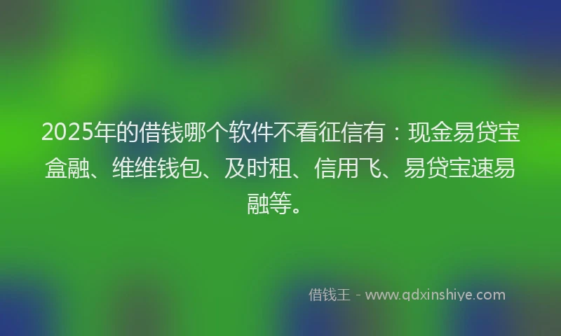 2025年的借钱哪个软件不看征信有：现金易贷宝盒融、维维钱包、及时租、信用飞、易贷宝速易融等。