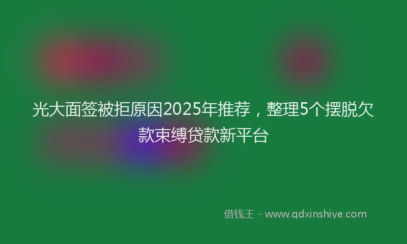 光大面签被拒原因2025年推荐，整理5个摆脱欠款束缚贷款新平台