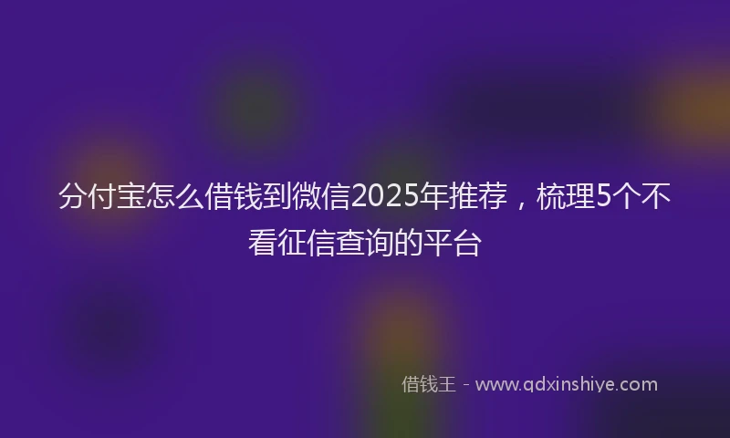 分付宝怎么借钱到微信2025年推荐，梳理5个不看征信查询的平台