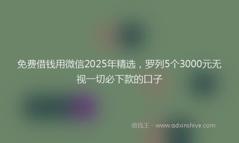 免费借钱用微信2025年精选，罗列5个3000元无视一切必下款的口子