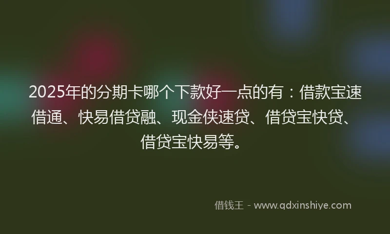 2025年的分期卡哪个下款好一点的有：借款宝速借通、快易借贷融、现金侠速贷、借贷宝快贷、借贷宝快易等。