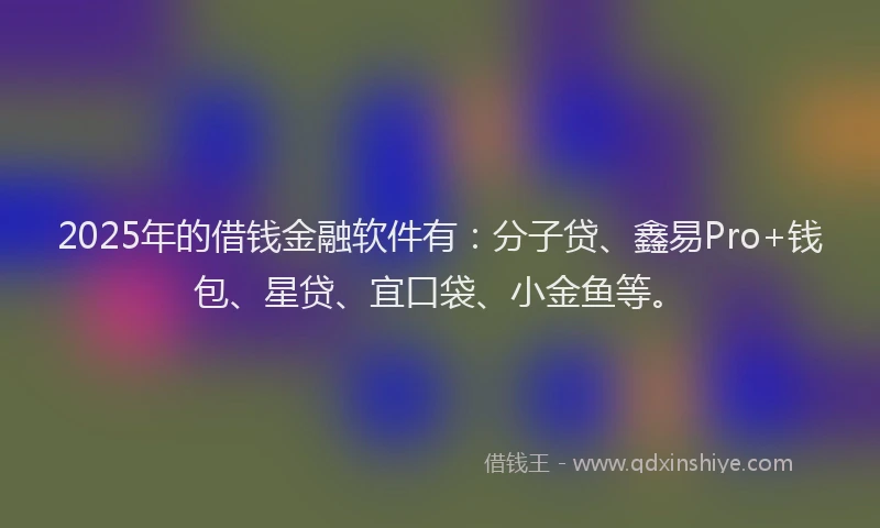 2025年的借钱金融软件有：分子贷、鑫易Pro+钱包、星贷、宜口袋、小金鱼等。