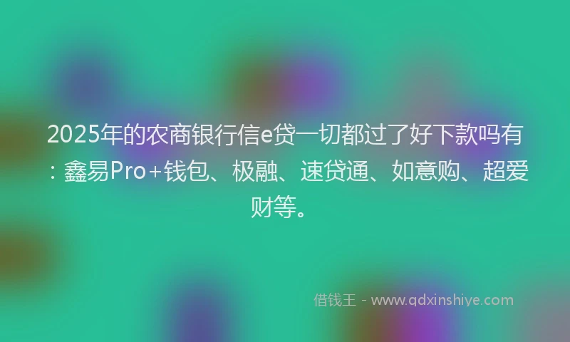 2025年的农商银行信e贷一切都过了好下款吗有：鑫易Pro+钱包、极融、速贷通、如意购、超爱财等。