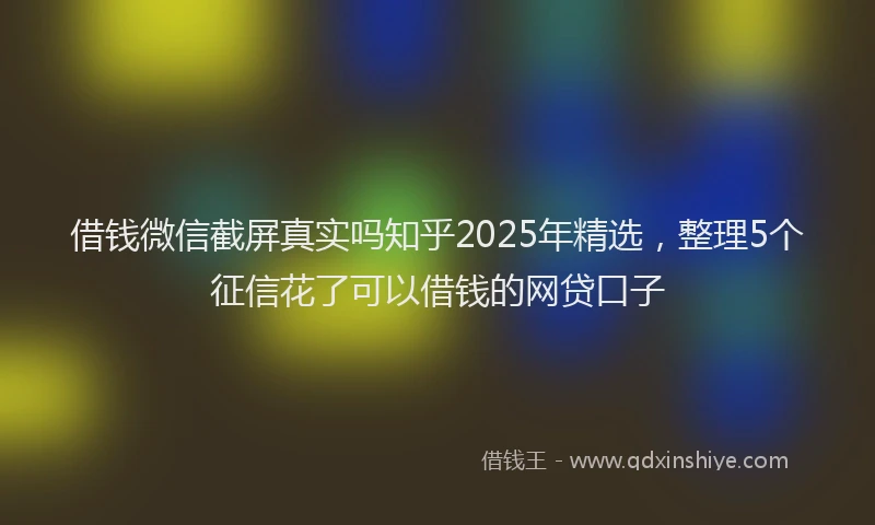 借钱微信截屏真实吗知乎2025年精选，整理5个征信花了可以借钱的网贷口子