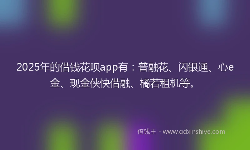 2025年的借钱花呗app有：普融花、闪银通、心e金、现金侠快借融、橘若租机等。