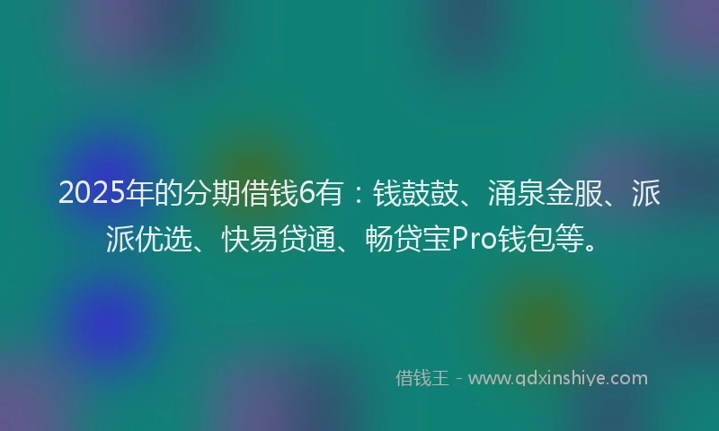 2025年的分期借钱6有：钱鼓鼓、涌泉金服、派派优选、快易贷通、畅贷宝Pro钱包等。