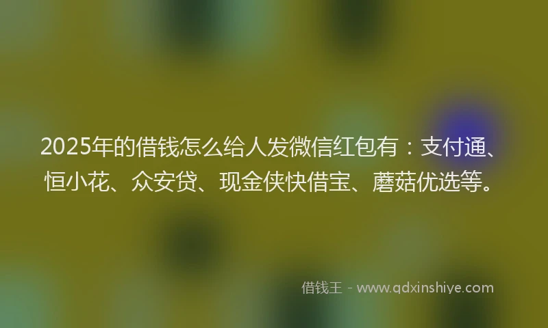 2025年的借钱怎么给人发微信红包有：支付通、恒小花、众安贷、现金侠快借宝、蘑菇优选等。