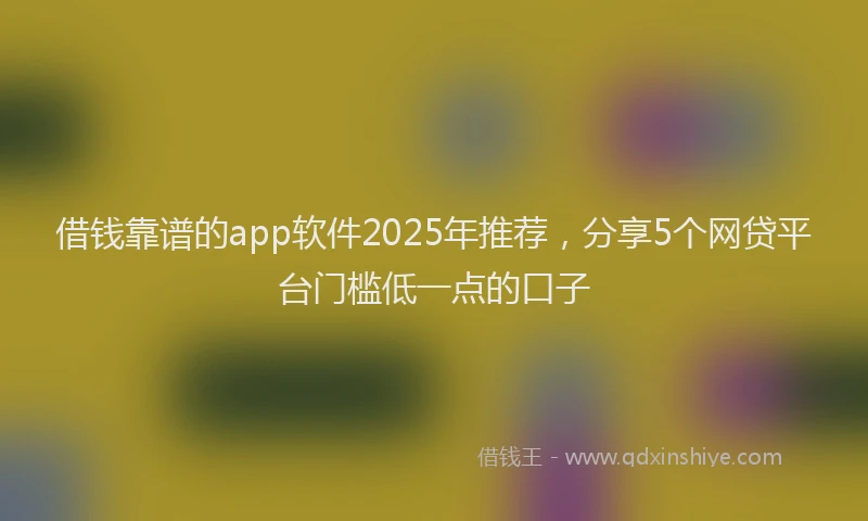 借钱靠谱的app软件2025年推荐，分享5个网贷平台门槛低一点的口子