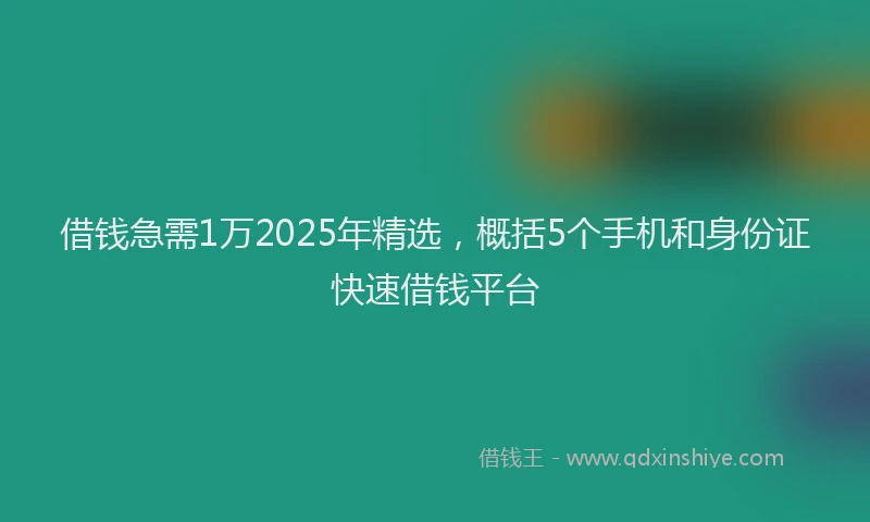 借钱急需1万2025年精选，概括5个手机和身份证快速借钱平台
