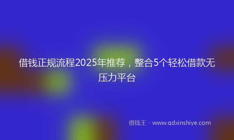 借钱正规流程2025年推荐，整合5个轻松借款无压力平台