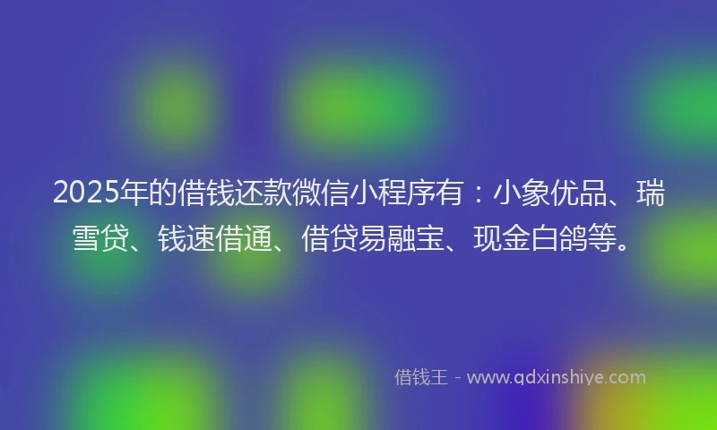 2025年的借钱还款微信小程序有：小象优品、瑞雪贷、钱速借通、借贷易融宝、现金白鸽等。