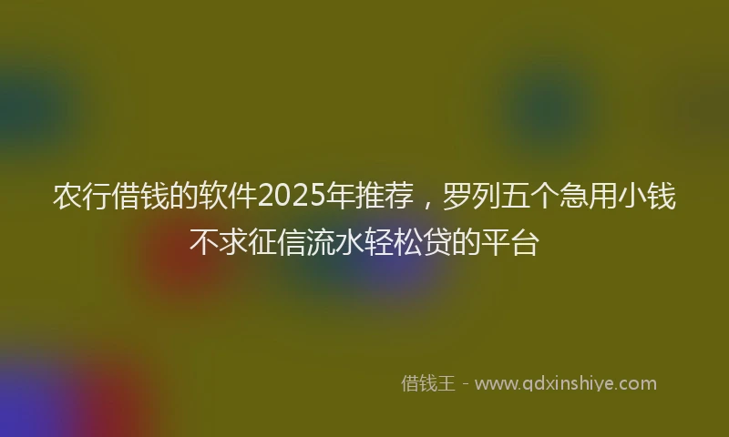 农行借钱的软件2025年推荐，罗列五个急用小钱不求征信流水轻松贷的平台